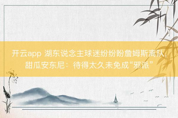 开云app 湖东说念主球迷纷纷盼詹姆斯离队,甜瓜安东尼:待得太久未免成“邪派”