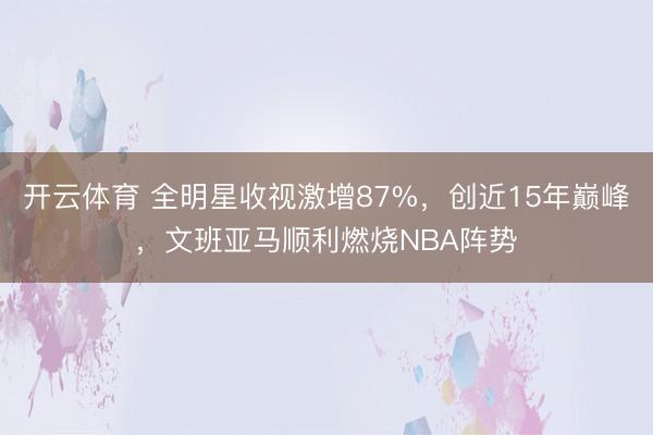 开云体育 全明星收视激增87%,创近15年巅峰,文班亚马顺利燃烧NBA阵势