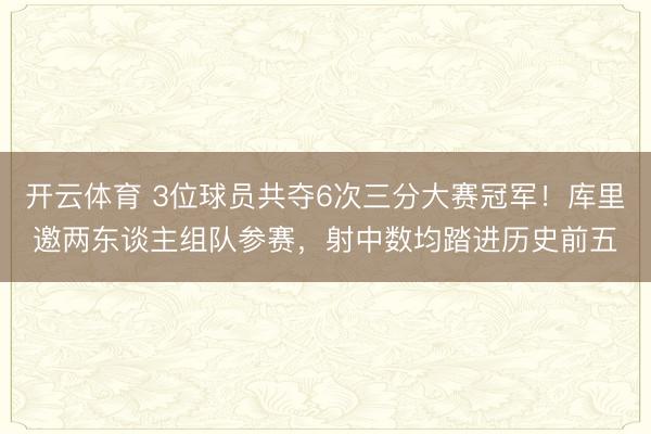 开云体育 3位球员共夺6次三分大赛冠军！库里邀两东谈主组队参赛，射中数均踏进历史前五