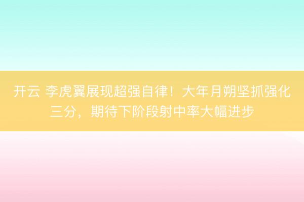 开云 李虎翼展现超强自律！大年月朔坚抓强化三分，期待下阶段射中率大幅进步