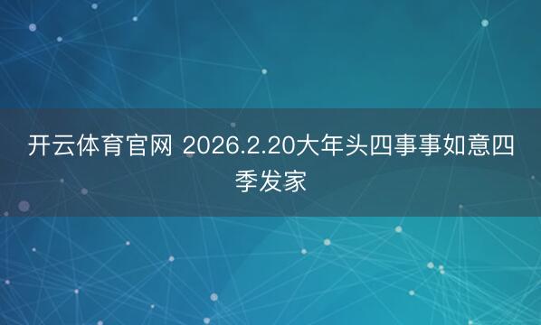 开云体育官网 2026.2.20大年头四事事如意四季发家