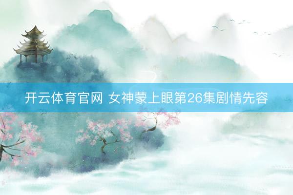 开云体育官网 女神蒙上眼第26集剧情先容