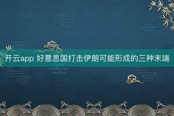 开云app 好意思国打击伊朗可能形成的三种末端