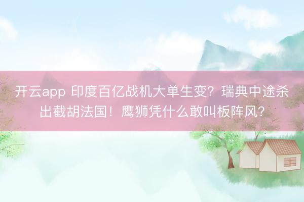 开云app 印度百亿战机大单生变？瑞典中途杀出截胡法国！鹰狮凭什么敢叫板阵风？