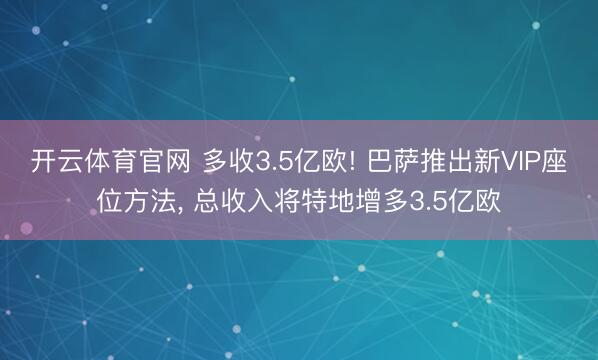 开云体育官网 多收3.5亿欧! 巴萨推出新VIP座位方法, 总收入将特地增多3.5亿欧
