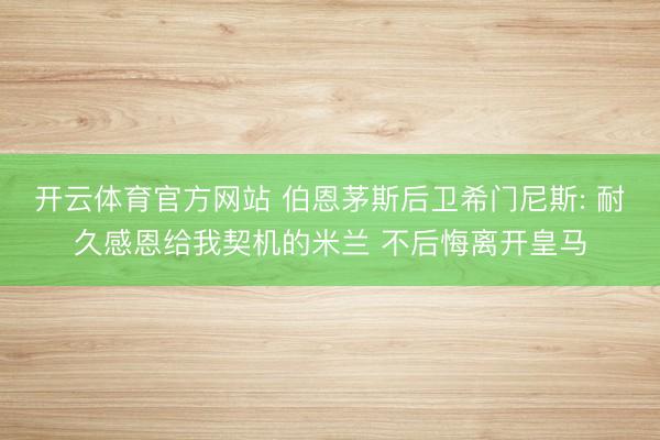 开云体育官方网站 伯恩茅斯后卫希门尼斯: 耐久感恩给我契机的米兰 不后悔离开皇马
