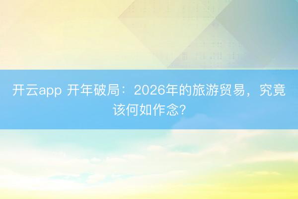 开云app 开年破局：2026年的旅游贸易，究竟该何如作念？