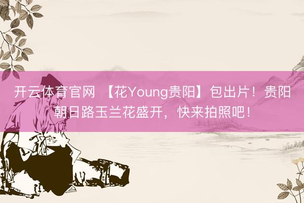 开云体育官网 【花Young贵阳】包出片!贵阳朝日路玉兰花盛开,快来拍照吧!