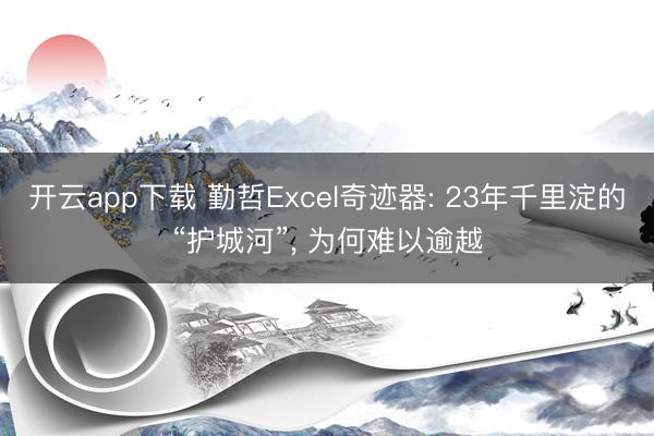 开云app下载 勤哲Excel奇迹器: 23年千里淀的“护城河”, 为何难以逾越