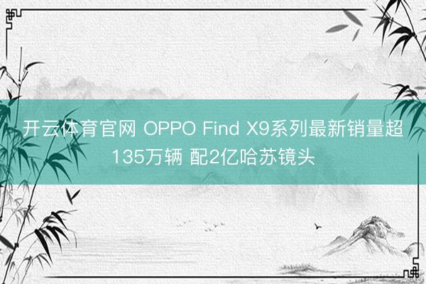 开云体育官网 OPPO Find X9系列最新销量超135万辆 配2亿哈苏镜头