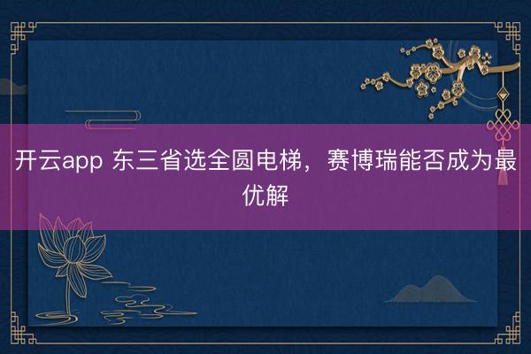 开云app 东三省选全圆电梯,赛博瑞能否成为最优解
