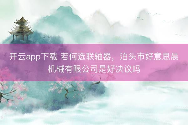 开云app下载 若何选联轴器，泊头市好意思晨机械有限公司是好决议吗