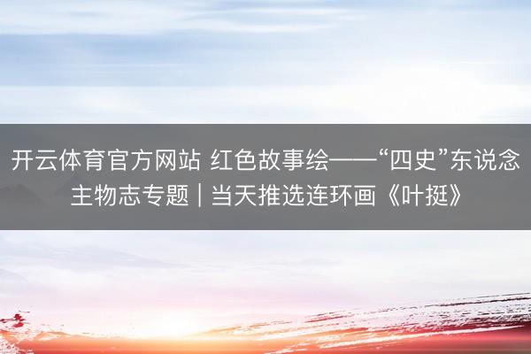 开云体育官方网站 红色故事绘——“四史”东说念主物志专题 | 当天推选连环画《叶挺》