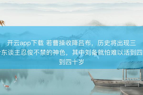 开云app下载 若曹操收降吕布，历史将出现三大令东谈主忍俊不禁的神色，其中刘备就怕难以活到四十岁