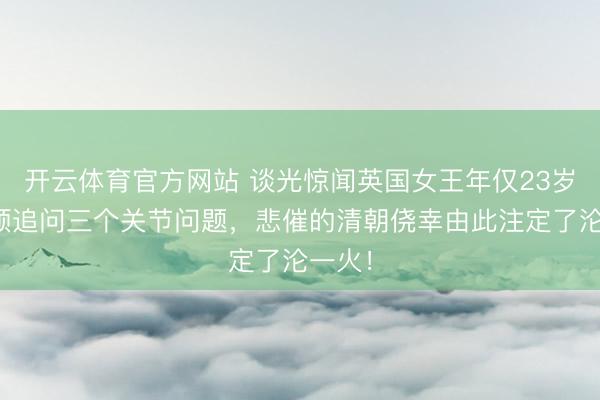 开云体育官方网站 谈光惊闻英国女王年仅23岁，通顺追问三个关节问题，悲催的清朝侥幸由此注定了沦一火！