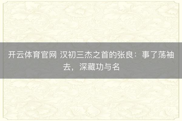 开云体育官网 汉初三杰之首的张良：事了荡袖去，深藏功与名