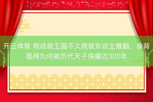 开云体育 刚成就王国不久就被东谈主推翻，身背面颅为何被历代天子保藏近300年
