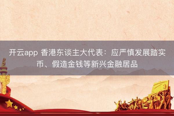 开云app 香港东谈主大代表：应严慎发展踏实币、假造金钱等新兴金融居品