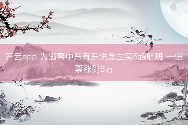 开云app 为逃离中东有东说念主买5趟航班 一张票涨到5万
