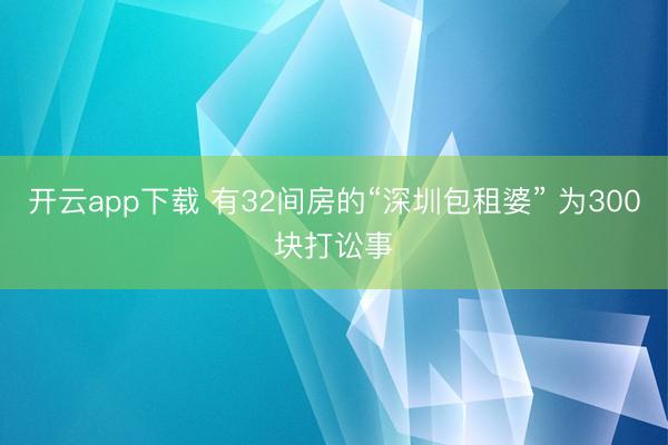 开云app下载 有32间房的“深圳包租婆” 为300块打讼事