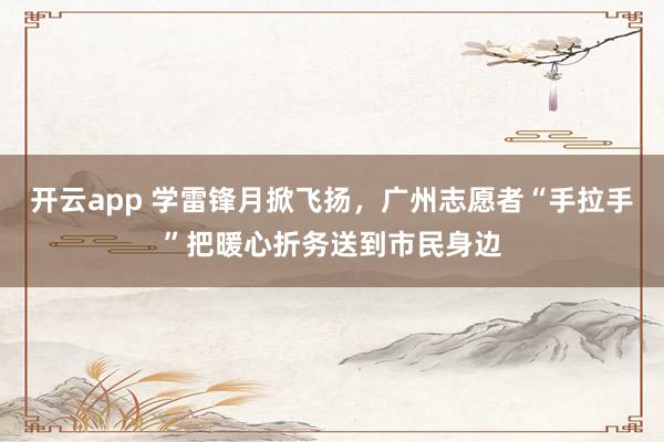 开云app 学雷锋月掀飞扬,广州志愿者“手拉手”把暖心折务送到市民身边