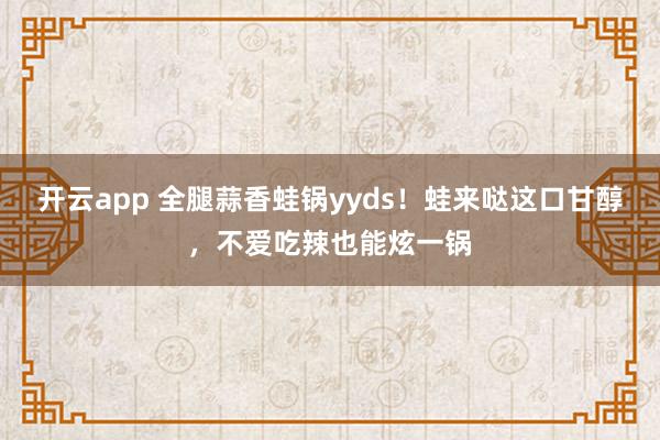 开云app 全腿蒜香蛙锅yyds！蛙来哒这口甘醇，不爱吃辣也能炫一锅