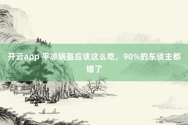 开云app 平凉锅盔应该这么吃,90%的东谈主都错了