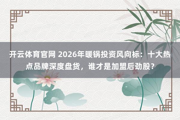 开云体育官网 2026年暖锅投资风向标:十大热点品牌深度盘货,谁才是加盟后劲股?