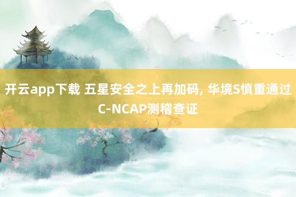 开云app下载 五星安全之上再加码, 华境S慎重通过C-NCAP测稽查证