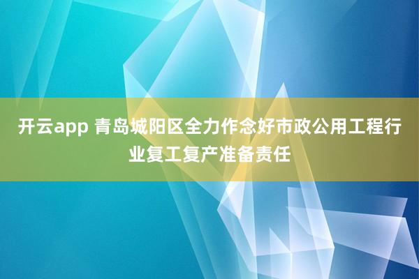 开云app 青岛城阳区全力作念好市政公用工程行业复工复产准备责任