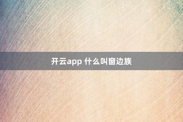 开云app 什么叫窗边族