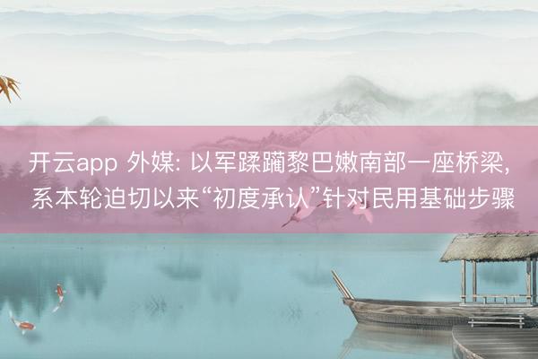 开云app 外媒: 以军蹂躏黎巴嫩南部一座桥梁, 系本轮迫切以来“初度承认”针对民用基础步骤