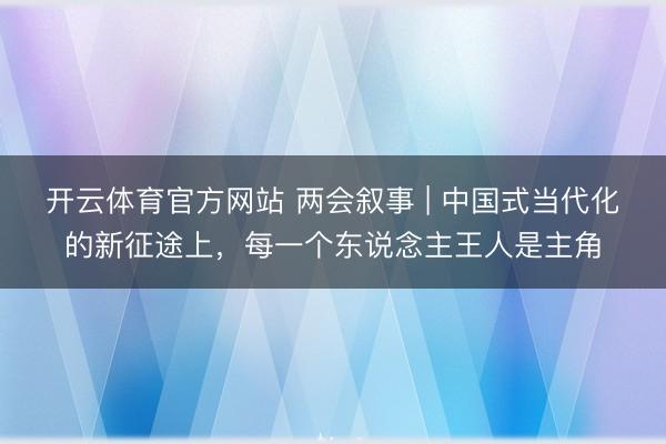 开云体育官方网站 两会叙事 | 中国式当代化的新征途上，每一个东说念主王人是主角