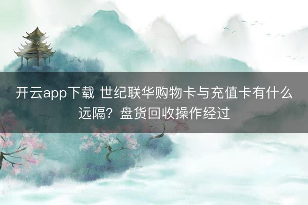 开云app下载 世纪联华购物卡与充值卡有什么远隔?盘货回收操作经过