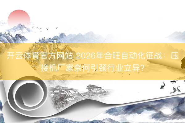 开云体育官方网站 2026年合旺自动化征战：压接机厂家奈何引颈行业立异？
