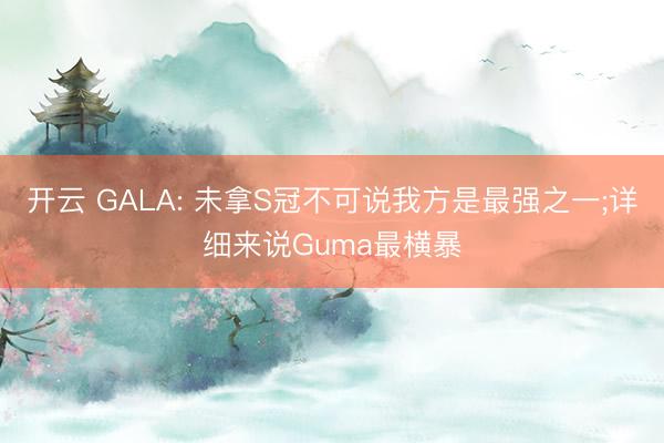 开云 GALA: 未拿S冠不可说我方是最强之一;详细来说Guma最横暴