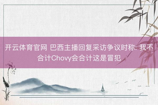 开云体育官网 巴西主播回复采访争议时称: 我不合计Chovy会合计这是冒犯