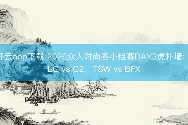 开云app下载 2026众人时尚赛小组赛DAY3虎扑墙: BLG vs G2、TSW vs BFX