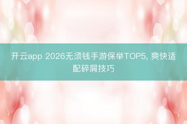 开云app 2026无须钱手游保举TOP5, 爽快适配碎屑技巧