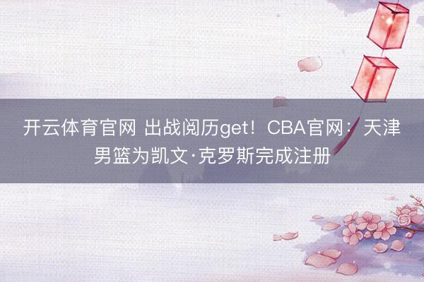 开云体育官网 出战阅历get!CBA官网:天津男篮为凯文·克罗斯完成注册