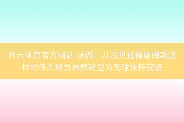开云体育官方网站 沃西：从没见过像詹姆斯这样的伟大球员昂然转型为无球扶持变装