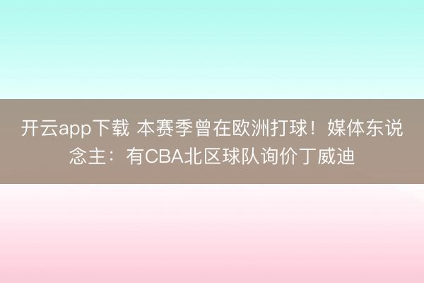 开云app下载 本赛季曾在欧洲打球！媒体东说念主：有CBA北区球队询价丁威迪