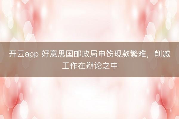 开云app 好意思国邮政局申饬现款繁难,削减工作在辩论之中
