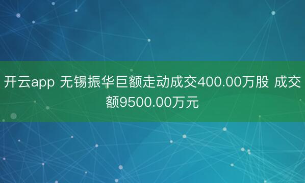 开云app 无锡振华巨额走动成交400.00万股 成交额9500.00万元