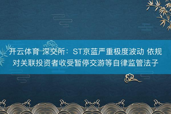 开云体育 深交所：ST京蓝严重极度波动 依规对关联投资者收受暂停交游等自律监管法子