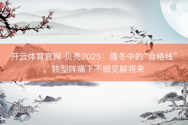 开云体育官网 贝壳2025：隆冬中的“合格线”，转型阵痛下不细见解将来