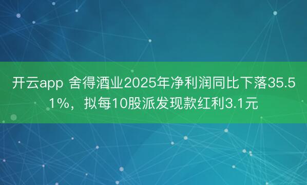 开云app 舍得酒业2025年净利润同比下落35.51%，拟每10股派发现款红利3.1元