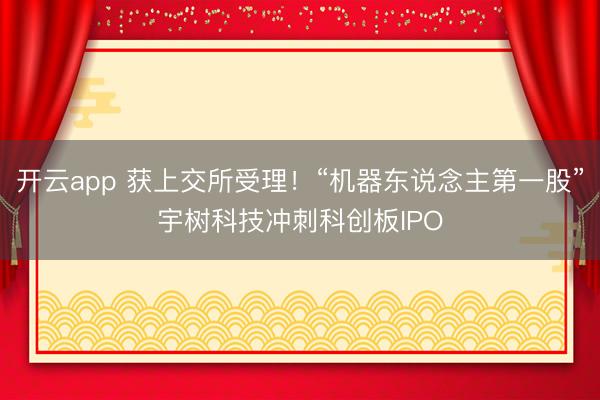 开云app 获上交所受理！“机器东说念主第一股”宇树科技冲刺科创板IPO