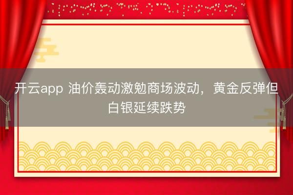 开云app 油价轰动激勉商场波动，黄金反弹但白银延续跌势