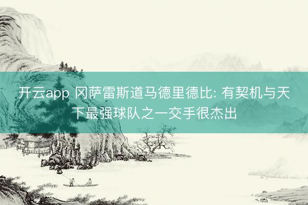 开云app 冈萨雷斯道马德里德比: 有契机与天下最强球队之一交手很杰出